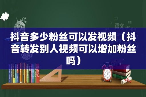 抖音多少粉丝可以发视频（抖音转发别人视频可以增加粉丝吗）