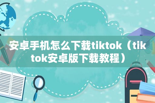 安卓手机怎么下载tiktok（tiktok安卓版下载教程）