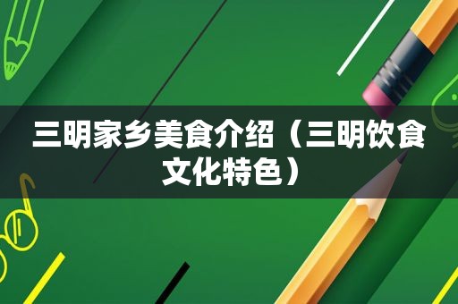 三明家乡美食介绍（三明饮食文化特色）