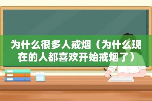 为什么很多人戒烟（为什么现在的人都喜欢开始戒烟了）