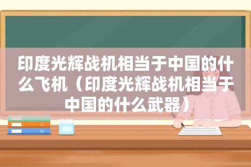 印度光辉战机相当于中国的什么飞机（印度光辉战机相当于中国的什么武器）