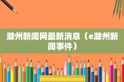 滁州新闻网最新消息（e滁州新闻事件）
