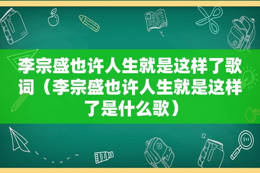 李宗盛也许人生就是这样了歌词（李宗盛也许人生就是这样了是什么歌）