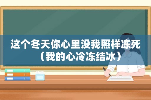 这个冬天你心里没我照样冻死（我的心冷冻结冰）
