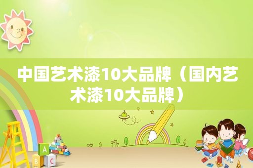 中国艺术漆10大品牌（国内艺术漆10大品牌）