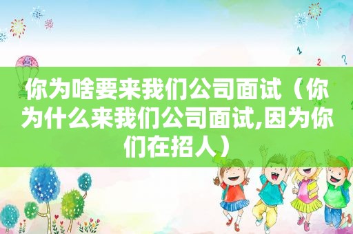 你为啥要来我们公司面试（你为什么来我们公司面试,因为你们在招人）