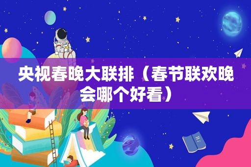 央视春晚大联排（春节联欢晚会哪个好看）