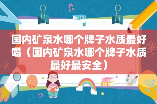 国内矿泉水哪个牌子水质最好喝（国内矿泉水哪个牌子水质最好最安全）
