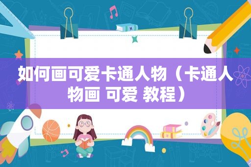 如何画可爱卡通人物（卡通人物画 可爱 教程）