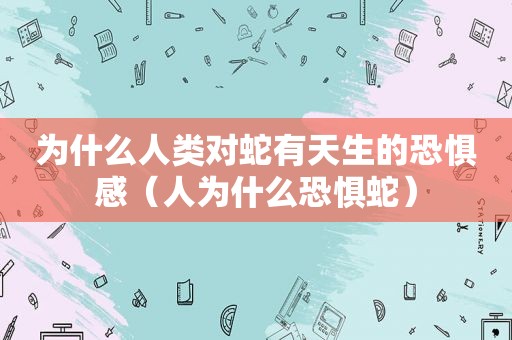 为什么人类对蛇有天生的恐惧感（人为什么恐惧蛇）