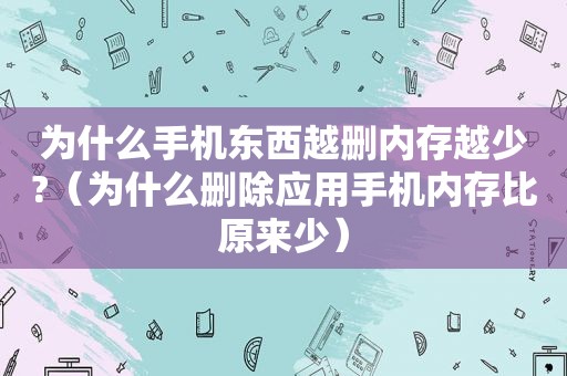为什么手机东西越删内存越少?（为什么删除应用手机内存比原来少）