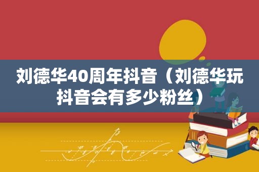 刘德华40周年抖音（刘德华玩抖音会有多少粉丝）