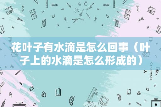 花叶子有水滴是怎么回事（叶子上的水滴是怎么形成的）