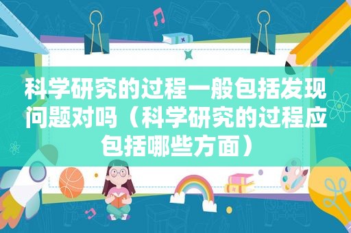 科学研究的过程一般包括发现问题对吗（科学研究的过程应包括哪些方面）