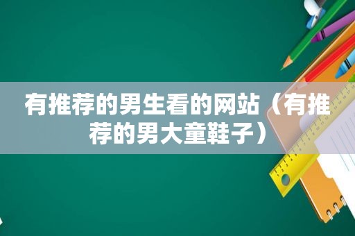 有推荐的男生看的网站（有推荐的男大童鞋子）
