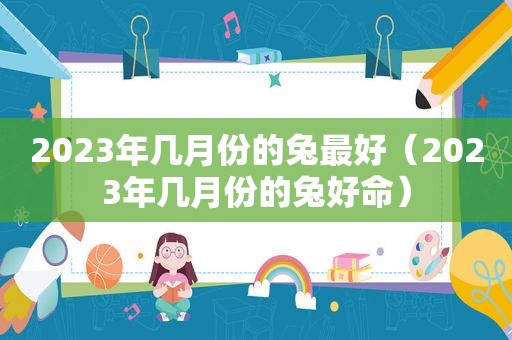 2023年几月份的兔最好（2023年几月份的兔好命）