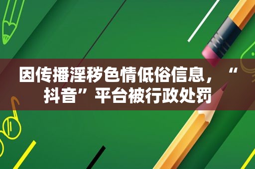 因传播淫秽色情低俗信息，“抖音”平台被行政处罚