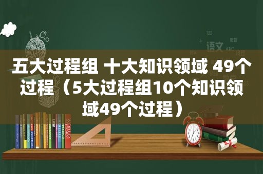 五大过程组 十大知识领域 49个过程（5大过程组10个知识领域49个过程）