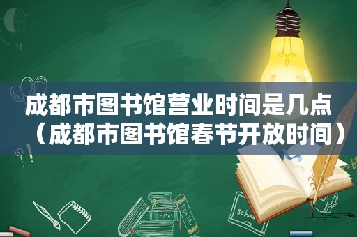 成都市图书馆营业时间是几点（成都市图书馆春节开放时间）