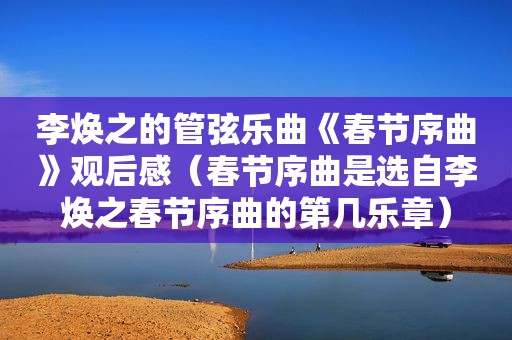 李焕之的管弦乐曲《春节序曲》观后感（春节序曲是选自李焕之春节序曲的第几乐章）