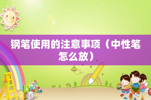 钢笔使用的注意事项（中性笔怎么放）