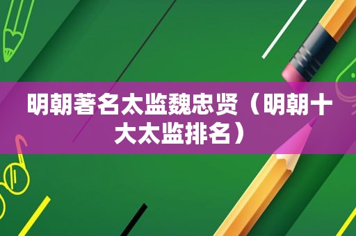 明朝著名太监魏忠贤（明朝十大太监排名）