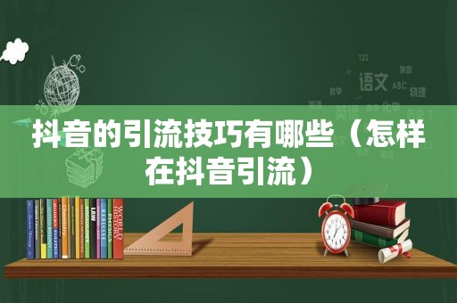 抖音的引流技巧有哪些（怎样在抖音引流）