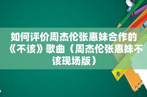 如何评价周杰伦张惠妹合作的《不该》歌曲（周杰伦张惠妹不该现场版）
