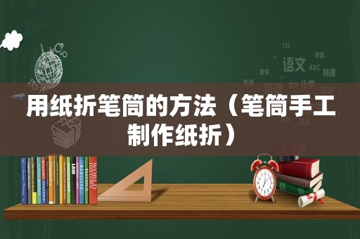 用纸折笔筒的方法（笔筒手工制作纸折）