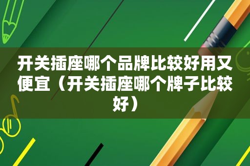 开关插座哪个品牌比较好用又便宜（开关插座哪个牌子比较好）