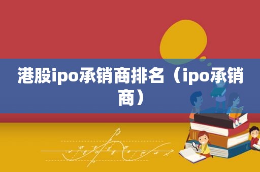 港股ipo承销商排名（ipo承销商）