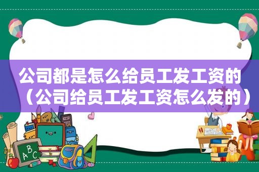 公司都是怎么给员工发工资的（公司给员工发工资怎么发的）