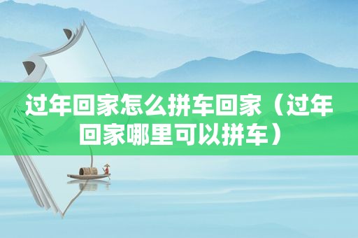 过年回家怎么拼车回家（过年回家哪里可以拼车）