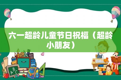 六一超龄儿童节日祝福（超龄小朋友）