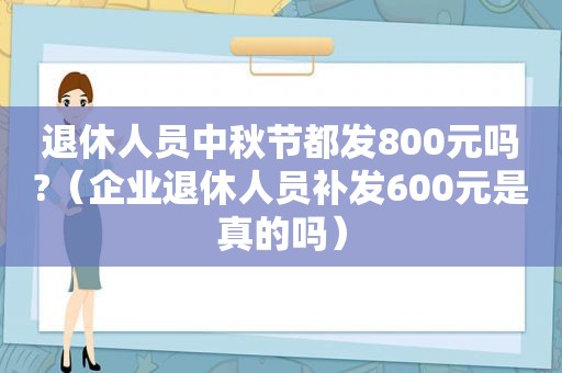 退休人员中秋节都发800元吗?（企业退休人员补发600元是真的吗）