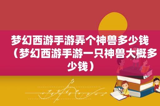 梦幻西游手游弄个神兽多少钱（梦幻西游手游一只神兽大概多少钱）