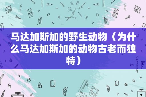 马达加斯加的野生动物（为什么马达加斯加的动物古老而独特）