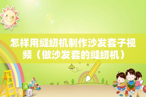 怎样用缝纫机制作沙发套子视频（做沙发套的缝纫机）