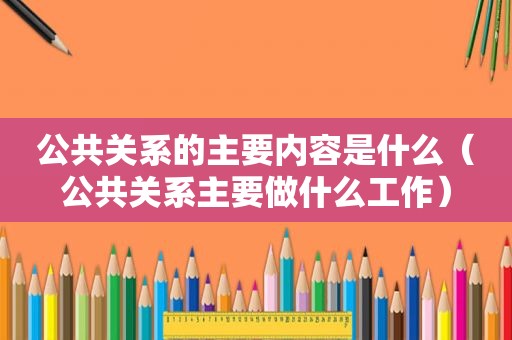 公共关系的主要内容是什么（公共关系主要做什么工作）