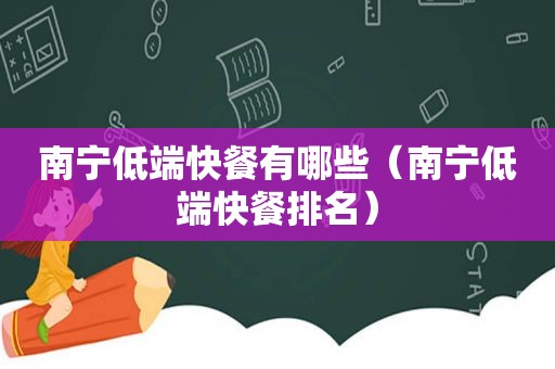南宁低端快餐有哪些（南宁低端快餐排名）