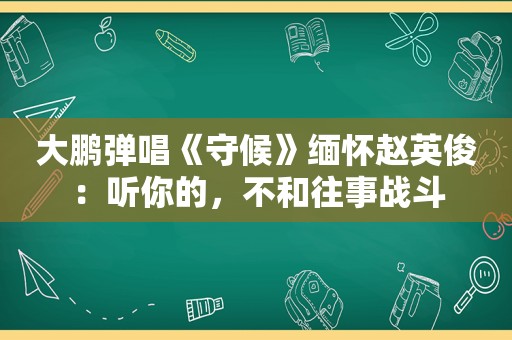 大鹏弹唱《守候》缅怀赵英俊：听你的，不和往事战斗