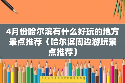 4月份哈尔滨有什么好玩的地方景点推荐（哈尔滨周边游玩景点推荐）