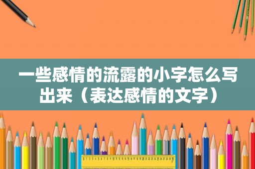 一些感情的流露的小字怎么写出来（表达感情的文字）