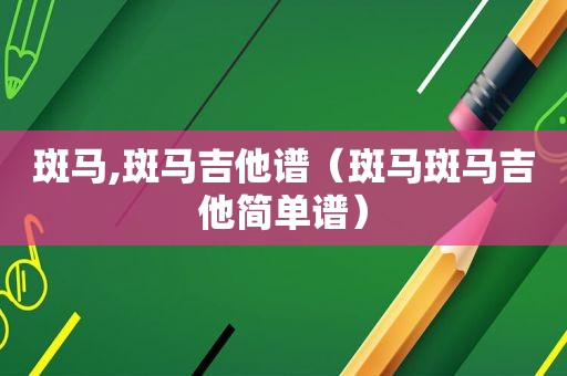 斑马,斑马吉他谱（斑马斑马吉他简单谱）