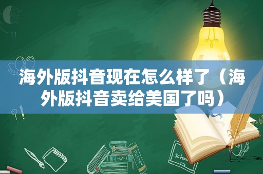 海外版抖音现在怎么样了（海外版抖音卖给美国了吗）