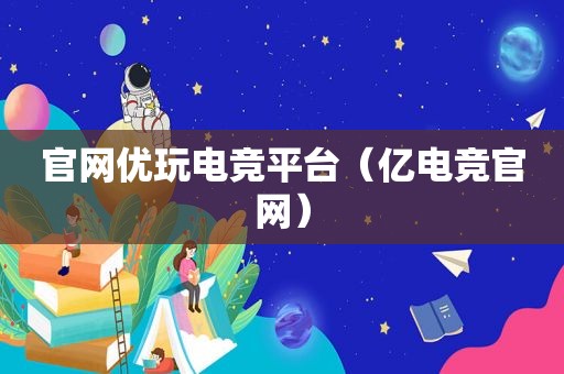 官网优玩电竞平台（亿电竞官网）