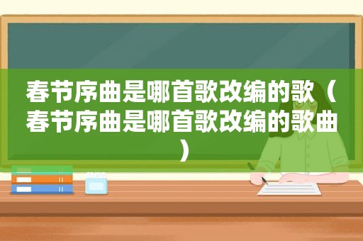 春节序曲是哪首歌改编的歌（春节序曲是哪首歌改编的歌曲）