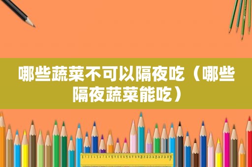 哪些蔬菜不可以隔夜吃（哪些隔夜蔬菜能吃）