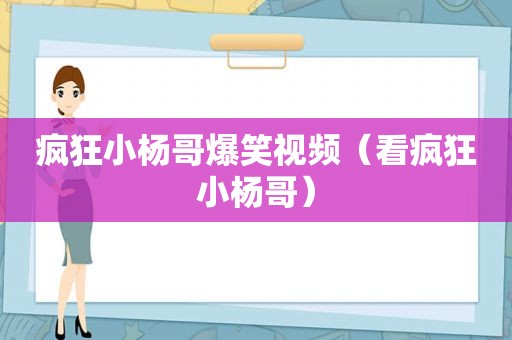 疯狂小杨哥爆笑视频（看疯狂小杨哥）