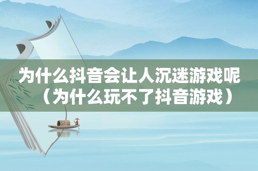 为什么抖音会让人沉迷游戏呢（为什么玩不了抖音游戏）